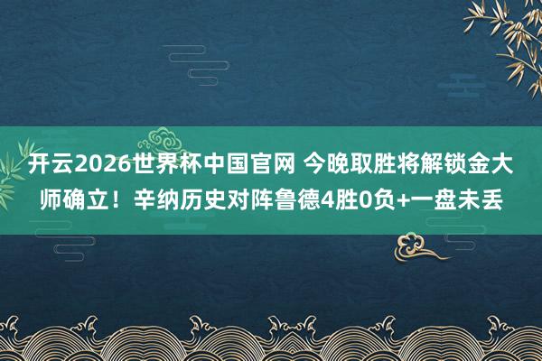 开云2026世界杯中国官网 今晚取胜将解锁金大师确立！辛纳历史对阵鲁德4胜0负+一盘未丢