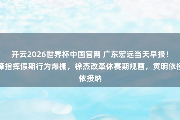 开云2026世界杯中国官网 广东宏远当天早报！杜锋指挥假期行为爆棚，徐杰改革休赛期规画，黄明依接纳