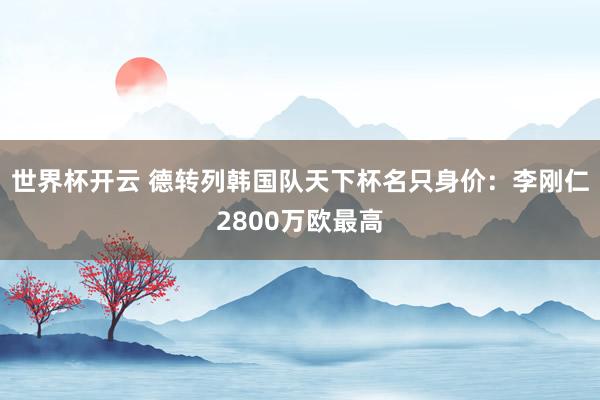 世界杯开云 德转列韩国队天下杯名只身价：李刚仁2800万欧最高