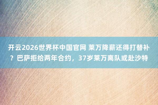 开云2026世界杯中国官网 莱万降薪还得打替补？巴萨拒给两年合约，37岁莱万离队或赴沙特