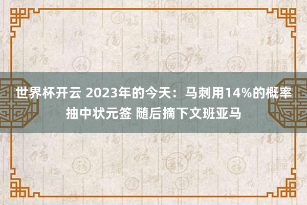 世界杯开云 2023年的今天：马刺用14%的概率抽中状元签 随后摘下文班亚马