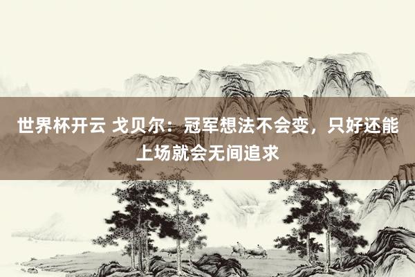 世界杯开云 戈贝尔：冠军想法不会变，只好还能上场就会无间追求