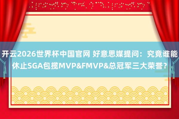 开云2026世界杯中国官网 好意思媒提问：究竟谁能休止SGA包揽MVP&FMVP&总冠军三大荣誉？