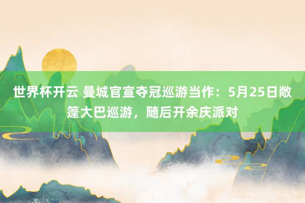 世界杯开云 曼城官宣夺冠巡游当作：5月25日敞篷大巴巡游，随后开余庆派对