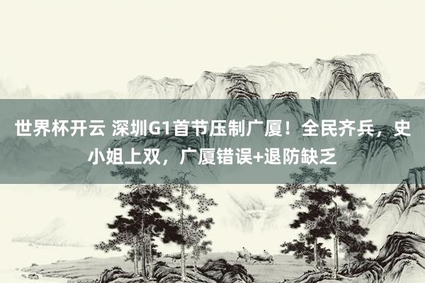 世界杯开云 深圳G1首节压制广厦！全民齐兵，史小姐上双，广厦错误+退防缺乏