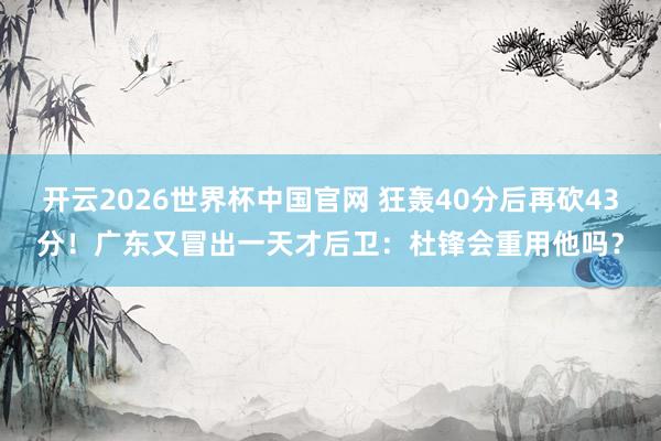 开云2026世界杯中国官网 狂轰40分后再砍43分！广东又冒出一天才后卫：杜锋会重用他吗？