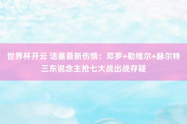 世界杯开云 活塞最新伤情：邓罗+勒维尔+赫尔特三东说念主抢七大战出战存疑