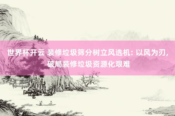 世界杯开云 装修垃圾筛分树立风选机: 以风为刃， 破局装修垃圾资源化艰难