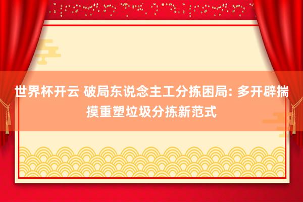 世界杯开云 破局东说念主工分拣困局: 多开辟揣摸重塑垃圾分拣新范式