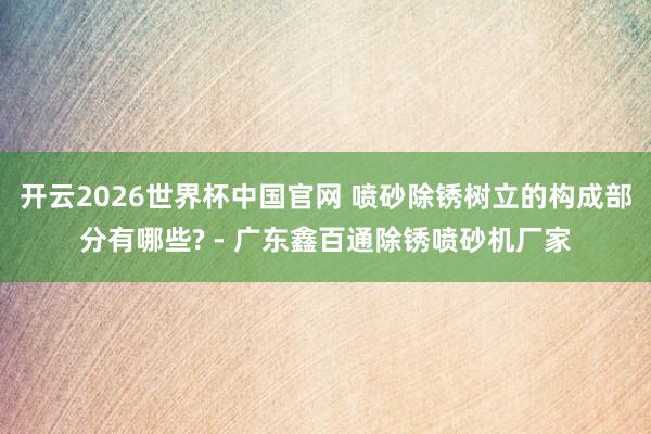 开云2026世界杯中国官网 喷砂除锈树立的构成部分有哪些? - 广东鑫百通除锈喷砂机厂家
