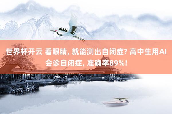 世界杯开云 看眼睛， 就能测出自闭症? 高中生用AI会诊自闭症， 准确率89%!
