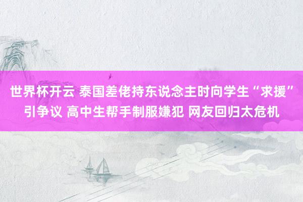 世界杯开云 泰国差佬持东说念主时向学生“求援”引争议 高中生帮手制服嫌犯 网友回归太危机