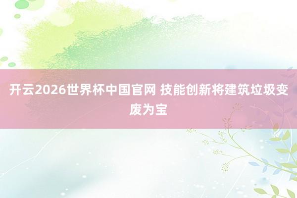 开云2026世界杯中国官网 技能创新将建筑垃圾变废为宝