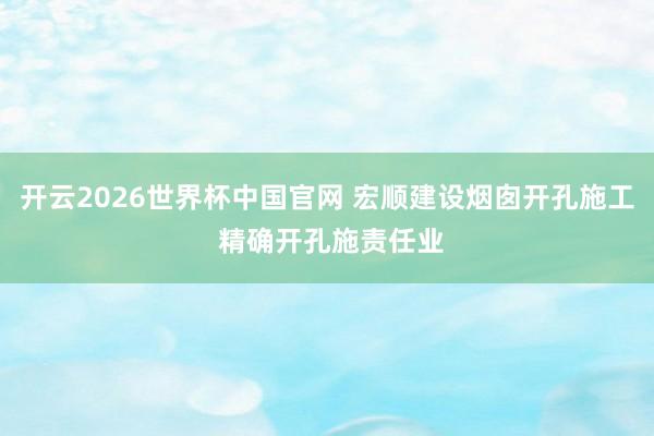 开云2026世界杯中国官网 宏顺建设烟囱开孔施工 精确开孔施责任业