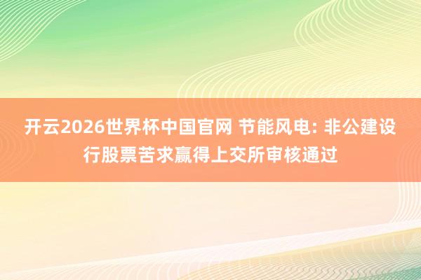 开云2026世界杯中国官网 节能风电: 非公建设行股票苦求赢得上交所审核通过