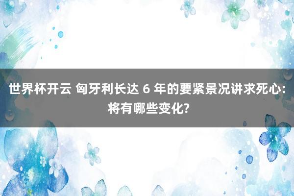 世界杯开云 匈牙利长达 6 年的要紧景况讲求死心: 将有哪些变化?