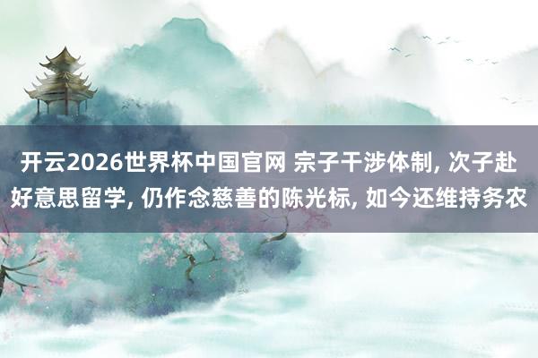 开云2026世界杯中国官网 宗子干涉体制， 次子赴好意思留学， 仍作念慈善的陈光标， 如今还维持务农