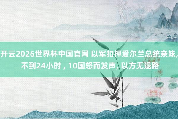 开云2026世界杯中国官网 以军扣押爱尔兰总统亲妹， 不到24小时 ， 10国怒而发声， 以方无退路