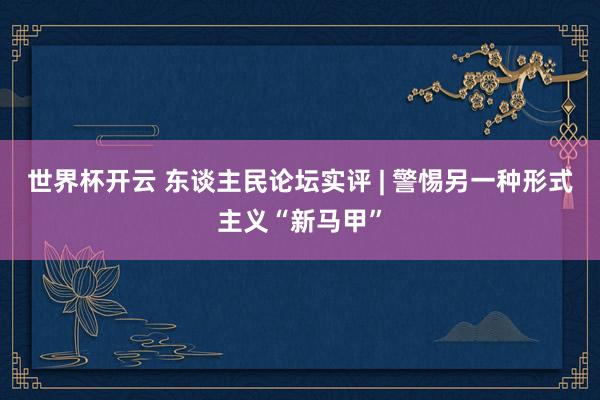 世界杯开云 东谈主民论坛实评 | 警惕另一种形式主义“新马甲”