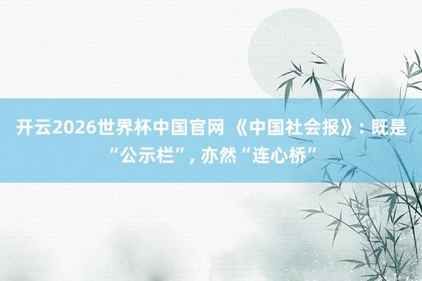 开云2026世界杯中国官网 《中国社会报》: 既是“公示栏”， 亦然“连心桥”