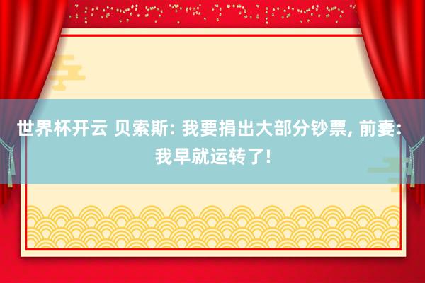 世界杯开云 贝索斯: 我要捐出大部分钞票， 前妻: 我早就运转了!