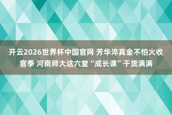 开云2026世界杯中国官网 芳华淬真金不怕火收官季 河南师大这六堂“成长课”干货满满