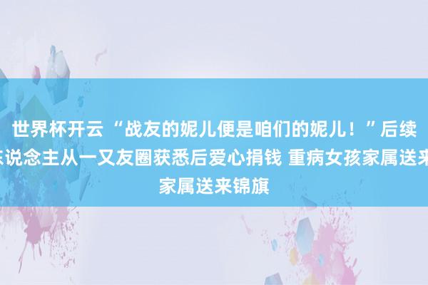 世界杯开云 “战友的妮儿便是咱们的妮儿！”后续：7东说念主从一又友圈获悉后爱心捐钱 重病女孩家属送来锦旗