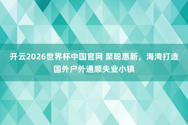 开云2026世界杯中国官网 聚聪惠新，海湾打造国外户外通顺失业小镇