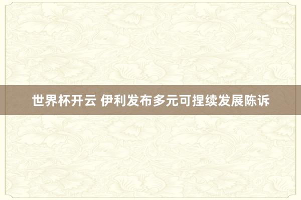 世界杯开云 伊利发布多元可捏续发展陈诉
