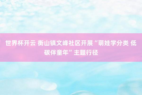 世界杯开云 衡山镇文峰社区开展“萌娃学分类 低碳伴童年”主题行径