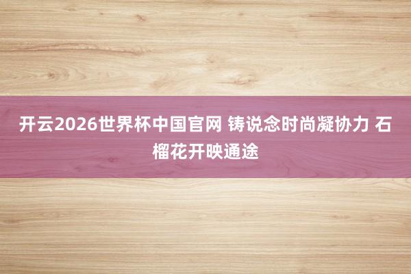 开云2026世界杯中国官网 铸说念时尚凝协力 石榴花开映通途