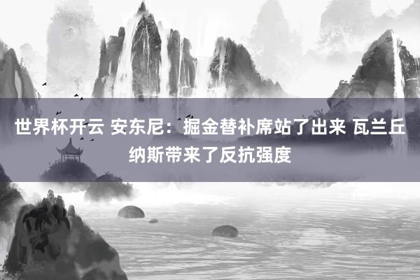 世界杯开云 安东尼：掘金替补席站了出来 瓦兰丘纳斯带来了反抗强度