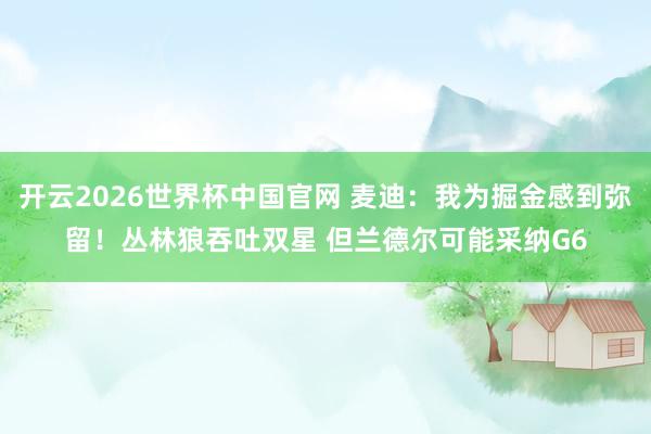 开云2026世界杯中国官网 麦迪：我为掘金感到弥留！丛林狼吞吐双星 但兰德尔可能采纳G6