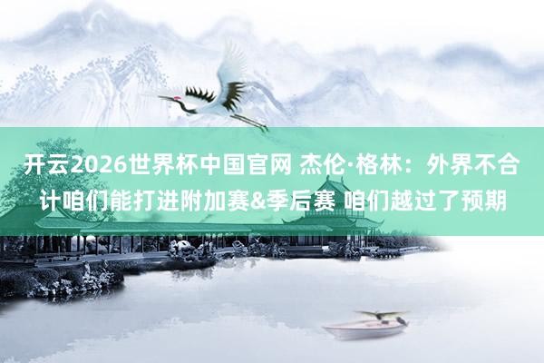 开云2026世界杯中国官网 杰伦·格林：外界不合计咱们能打进附加赛&季后赛 咱们越过了预期