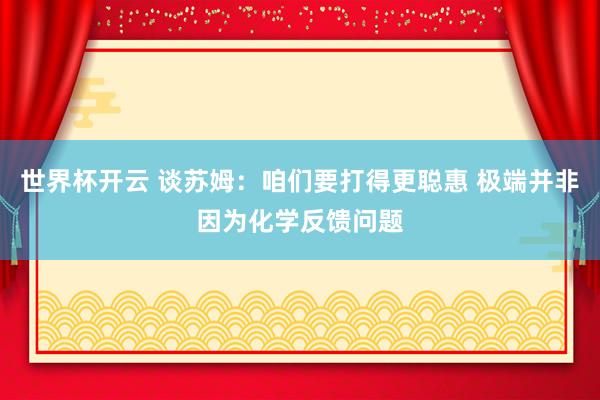 世界杯开云 谈苏姆：咱们要打得更聪惠 极端并非因为化学反馈问题