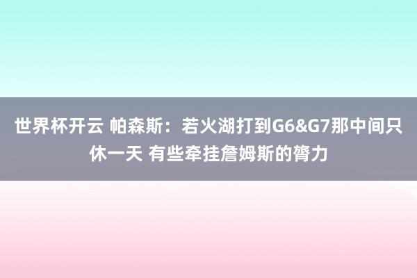 世界杯开云 帕森斯：若火湖打到G6&G7那中间只休一天 有些牵挂詹姆斯的膂力