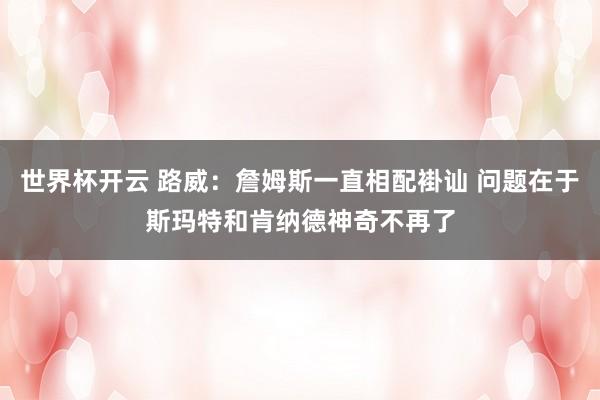 世界杯开云 路威：詹姆斯一直相配褂讪 问题在于斯玛特和肯纳德神奇不再了