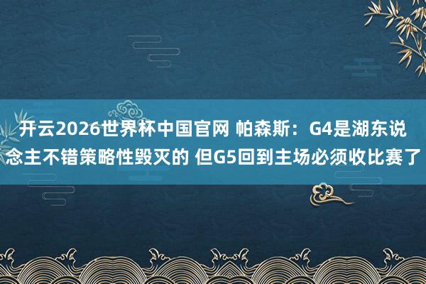 开云2026世界杯中国官网 帕森斯：G4是湖东说念主不错策略性毁灭的 但G5回到主场必须收比赛了
