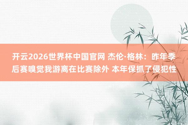 开云2026世界杯中国官网 杰伦·格林：昨年季后赛嗅觉我游离在比赛除外 本年保抓了侵犯性