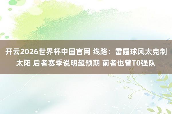 开云2026世界杯中国官网 线路：雷霆球风太克制太阳 后者赛季说明超预期 前者也曾T0强队