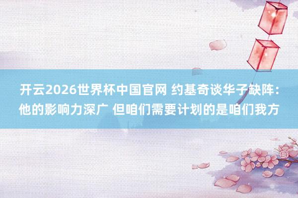 开云2026世界杯中国官网 约基奇谈华子缺阵：他的影响力深广 但咱们需要计划的是咱们我方