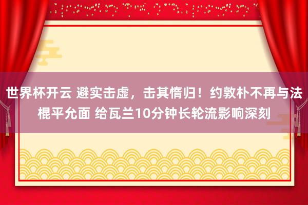 世界杯开云 避实击虚，击其惰归！约敦朴不再与法棍平允面 给瓦兰10分钟长轮流影响深刻