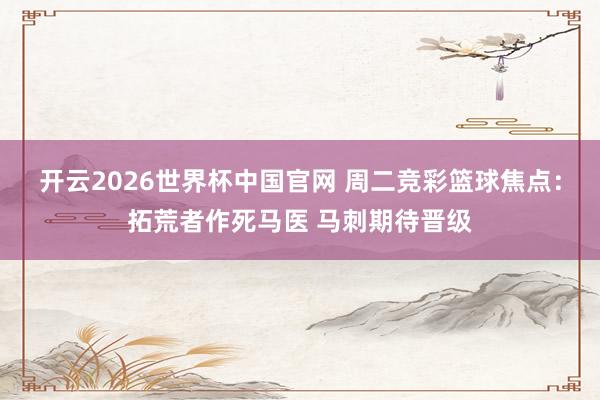 开云2026世界杯中国官网 周二竞彩篮球焦点：拓荒者作死马医 马刺期待晋级
