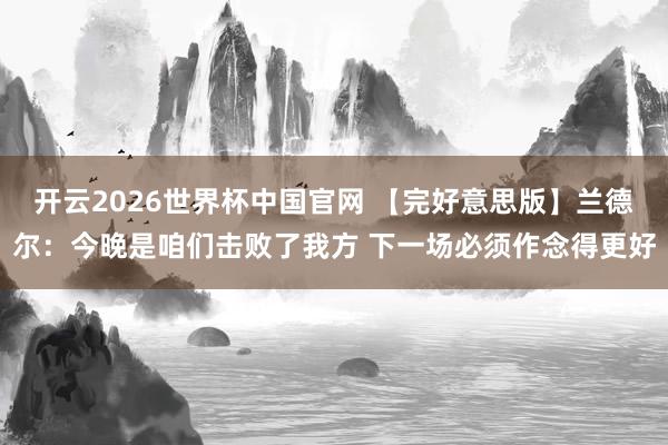 开云2026世界杯中国官网 【完好意思版】兰德尔：今晚是咱们击败了我方 下一场必须作念得更好