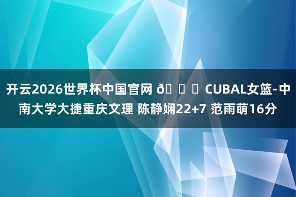 开云2026世界杯中国官网 🏀CUBAL女篮-中南大学大捷重庆文理 陈静娴22+7 范雨萌16分