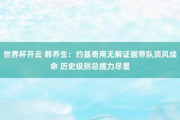 世界杯开云 韩乔生：约基奇用无解证据带队顶风续命 历史级别总揽力尽显