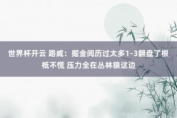 世界杯开云 路威：掘金阅历过太多1-3翻盘了根柢不慌 压力全在丛林狼这边