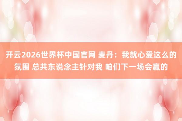 开云2026世界杯中国官网 麦丹：我就心爱这么的氛围 总共东说念主针对我 咱们下一场会赢的
