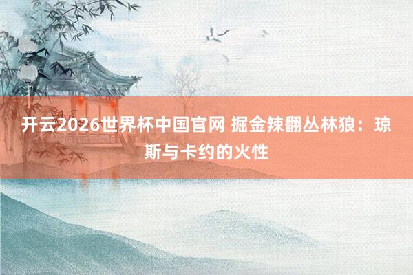 开云2026世界杯中国官网 掘金辣翻丛林狼：琼斯与卡约的火性