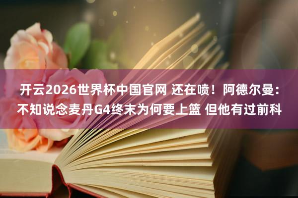 开云2026世界杯中国官网 还在喷！阿德尔曼：不知说念麦丹G4终末为何要上篮 但他有过前科